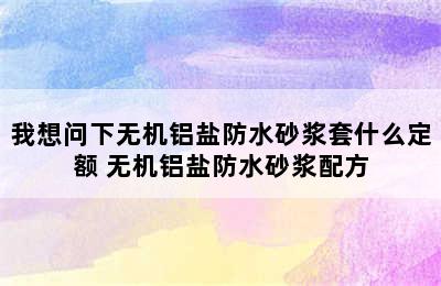 我想问下无机铝盐防水砂浆套什么定额 无机铝盐防水砂浆配方